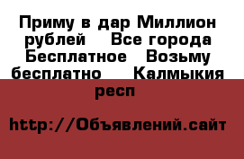 Приму в дар Миллион рублей! - Все города Бесплатное » Возьму бесплатно   . Калмыкия респ.